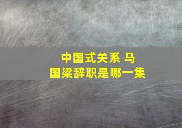 中国式关系 马国梁辞职是哪一集